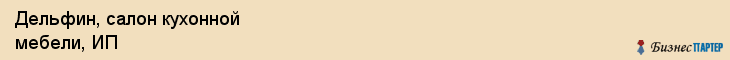 Дельфин, салон кухонной мебели, ИП, Владивосток