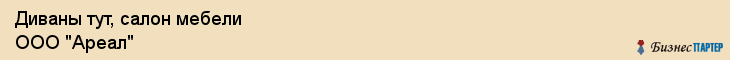 Диваны тут, салон мебели ООО "Ареал", Владивосток