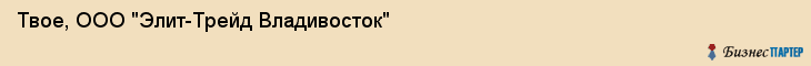 Твое, ООО "Элит-Трейд Владивосток", Владивосток