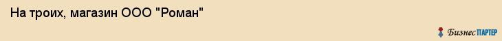 На троих, магазин ООО "Роман", Владивосток