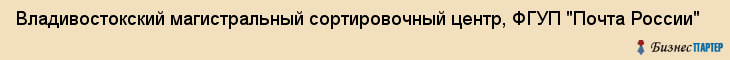 Владивостокский магистральный сортировочный центр, ФГУП "Почта России", Владивосток