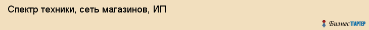 Спектр техники, сеть магазинов, ИП, Владивосток