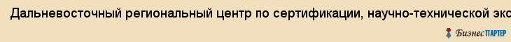 Дальневосточный региональный центр по сертификации, научно-технической экспертизе и системам качеств, Владивосток