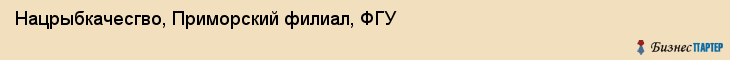 Нацрыбкачесгво, Приморский филиал, ФГУ, Владивосток