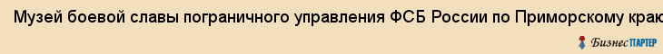 Музей боевой славы пограничного управления ФСБ России по Приморскому краю, Владивосток